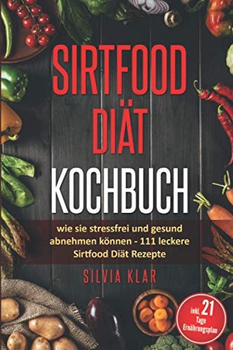 Sirtfood Diät Kochbuch: wie sie stressfrei und gesund abnehmen können: 111 leckere Sirtfood Diät Rezepte - inkl. 21 - Tage Ernährungsplan (German Edition)
