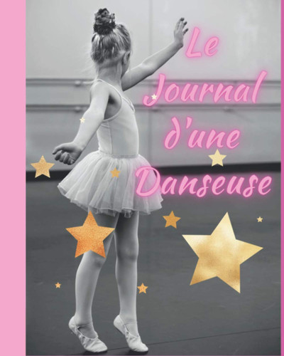 Le journal d’une danseuse…:  Pour toutes les ballerines et filles qui aiment et pratiquent la danse classique !  (French Edition)