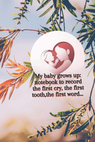 My baby grows up: notebook to record the first cry, the first tooth,the first word...: pregnant women and mothers want to record the good memories ... lined pages 6×9 inches,matte finish cover