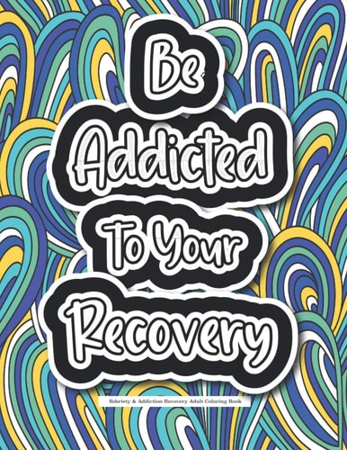 Be Addicted To Your Recovery - Sobriety & Addiction Recovery Adult Coloring Book Motivational Quotes & Swear Word Coloring Book For Staying Sober - A Gift Idea For Women & Men Who Are Recovering From A Drug & Alcohol Addiction.