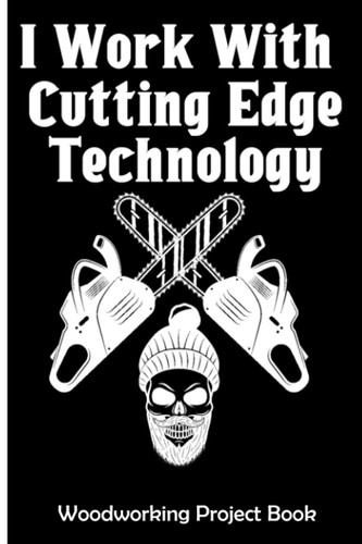 I Work With Cutting Edge Technology: Woodworking Project Book, Project Planner, Ideas Journal, List Materials And Sketch Design Details.