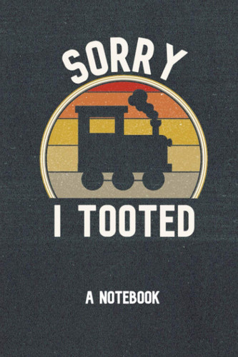 Sorry I Tooted A Notebook: Locomotive Train Lover Gifts For Men, Steam Train Engineer Notebook Or Model Railroad Enthusiast Journal