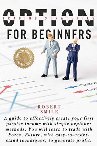 Option Trading Strategies for Beginners A Guide to Effectively Create Your First Passive Income with Simple Beginner Methods Learn to Trade with Forex, Future, with Easy Techniques