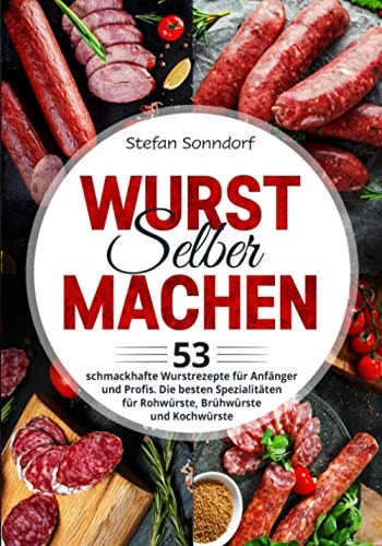 Wurst selber machen: 53 schmackhafte Wurstrezepte für Anfänger und Profis. Die besten Spezialitäten für Rohwürste, Brühwürste und Kochwürste (German Edition)