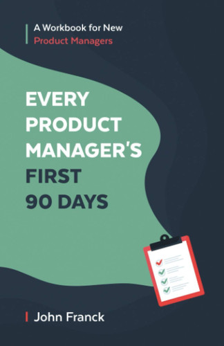 Every Product Manager's First 90 Days A Workbook for New Product Managers