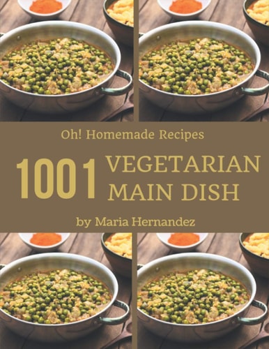 Oh! 1001 Homemade Vegetarian Main Dish Recipes Save Your Cooking Moments with Homemade Vegetarian Main Dish Cookbook!
