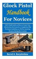 Glock Pistol Handbook for Novices Full & Swift Guide on How to Create Your Glocks from the Scratch to Completion Plus Pertinent Guidelines as Well as Assisting Pictures During the Creation