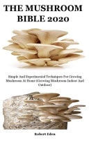The Mushroom Bible 2020 Simple And Experimental Techniques For Growing Mushroom At Home (Growing Mushroom Indoor And Outdoor)
