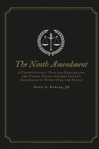 The Ninth Amendment: A Constitutional Tool for Challenging the United States Supreme Court’s Pretension to Power Over the People