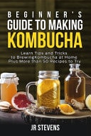 Beginner's Guide to Making Kombucha Learn Tips and Tricks to Brewing Kombucha at Home Plus More Than 50 Recipes to Try