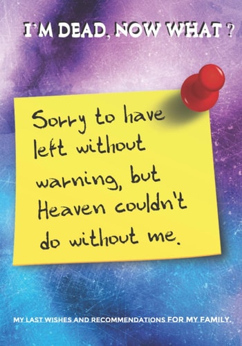 I'M DEAD NOW WHAT: End of life planner - checklist for my family, loved ones and friends