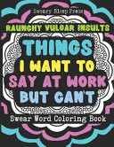 Things I Want To Say At Work But Can't Raunchy Vulgar Insults Swear Word Coloring Book: Funny and Hilarious White Elephant Office Gifts for Coworkers