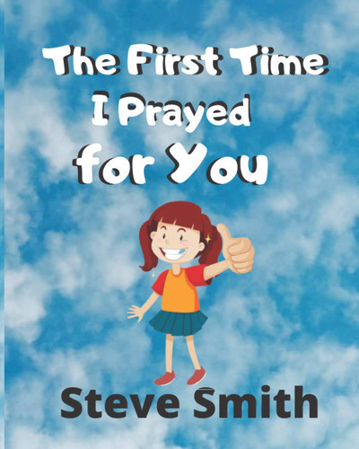The First Time I Prayed for You Teaching Kids Faith, Compassion, Love and Praying Through Every Situation in School, Family and Personal Life
