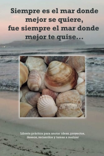 Siempre Es el Mar Donde Mejor Se Quiere, Fue Siempre el Mar Donde Mejor Te Quise... Libreta Práctica para Anotar Ideas, Proyectos, Deseos, Recuerdos y Tareas a Realizar. Tamaño 6 X 9 (15'24 X 22'86 Cm)