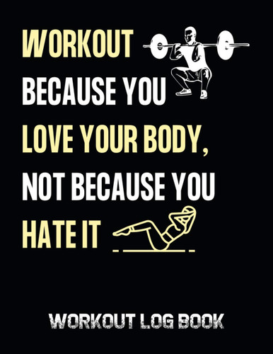 Workout Because You Love Your Body Not Because You Hate It: Workout Log Book; An Easy To Use Journal To Keep Track Of Your Training Progress For Men And Women