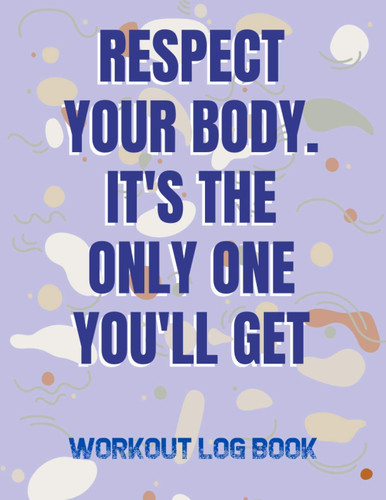 Respect Your Body It's The Only One You'll Get: Workout Log Book; An Easy To Use Journal To Keep Track Of Your Training Progress For Men And Women
