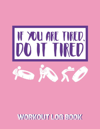 If You're Tired Do It Tired: Workout Log Book; An Easy To Use Journal To Keep Track Of Your Training Progress For Men And Women