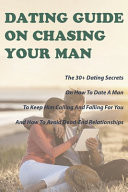 Dating Guide on Chasing Your Man: the 30+ Dating Secrets on How to Date a Man to Keep Him Calling and Falling for You and How to Avoid Dead-End Relationships Dating Tips Book