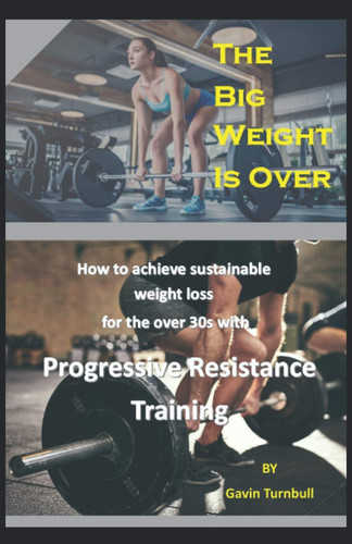 BIG WEIGHT IS OVER! How to Achieve Sustainable Weight Loss for the Over 30s with Progressive... Resistance Training