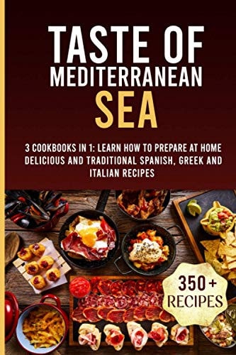 Taste of Mediterranean Sea: 3 Cookbooks In 1: Learn How To Prepare At Home Delicious And Traditional Spanish, Greek And Italian Recipes