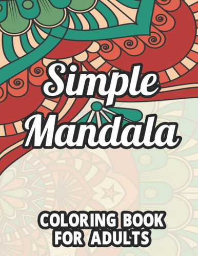 Simple Mandala Coloring Book For Adults: Stress-Relieving Coloring Pages With Intricate Patterns, Calming Designs And Mandalas To Color