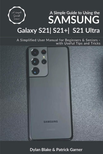 A Simple Guide to Using the Samsung Galaxy S21, S21 Plus, and S21 Ultra A Simplified User Manual for Beginners and Seniors - with Useful Tips and Tricks