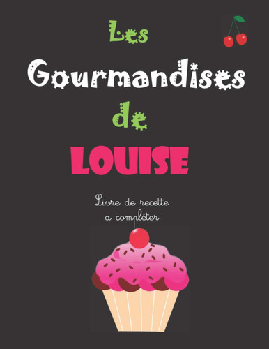 Les gourmandises de Louise: Livre de recette à compléter soi-même, Livre de cuisine personnalisé avec Le prénom Louise, Noter les Délicieuses Recettes ... de cuisine (MaRecetteÔtop) (French Edition)