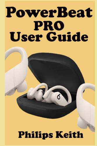 Powerbeat Pro User Guide A Comprehensive Manual For First Time Users, And Seniors To Effectively Connect And Use The Powerbeat Pro Conveniently As Well As Maintenance And Adjustments With Pictures