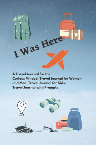 I Was Here: A Travel Journal for the Curious Minded (Travel Journal for Women and Men, Travel Journal for Kids, Travel Journal with Prompts)