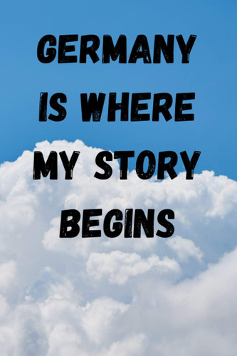 Germany Is Where My Story Begins: Memory Book, Travel Journal, Diary To Record Your Thoughts, Graduation Gift, Teacher Gifts - People Who Loves To Traveling to Germany (Travel Journals)