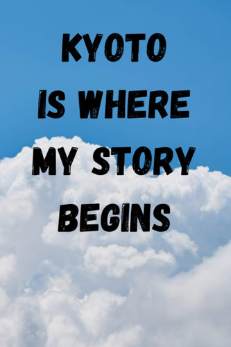 Kyoto Is Where My Story Begins: Memory Book, Travel Journal, Diary To Record Your Thoughts, Graduation Gift, Teacher Gifts - People Who Loves To Traveling to Kyoto (Travel Journals)