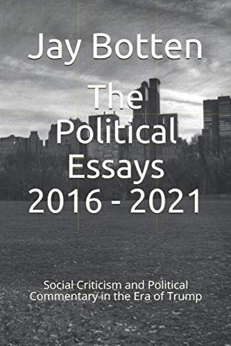 The Political Essays 2016 - 2021 Social Criticism and Political Commentary in the Era of Trump