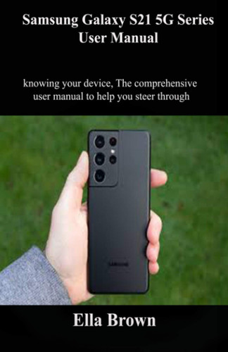 Samsung Galaxy S21 5G Series User Manual Knowing Your Device The Comprehensive User Manual to Help You Steer Through