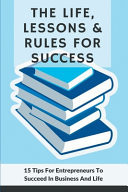 The Life, Lessons and Rules for Success: 15 Tips for Entrepreneurs to Succeed in Business and Life Entrepreneurship Business Books