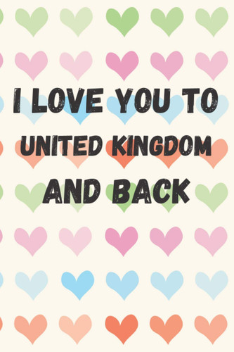 I Love You To United Kingdom And Back: perfect gift idea for everyone born in United Kingdom - Travel Journal, Graduation Gift, Teacher Gifts - ... Traveling to United Kingdom (Travel Journals)