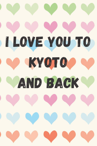 I Love You To Kyoto And Back: perfect gift idea for everyone born in Kyoto - Travel Journal, Graduation Gift, Teacher Gifts - People Who Loves To Traveling to Kyoto (Travel Journals)