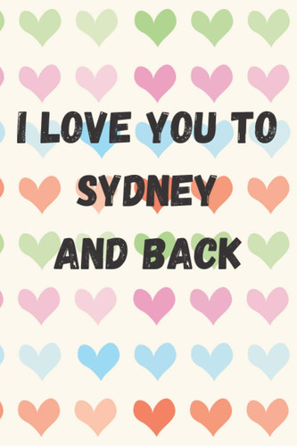 I Love You To Sydney And Back: perfect gift idea for everyone born in Sydney - Travel Journal, Graduation Gift, Teacher Gifts - People Who Loves To Traveling to Sydney (Travel Journals)