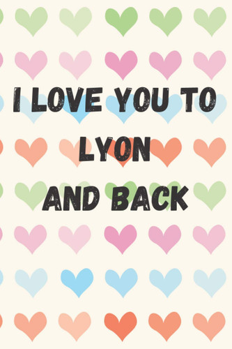 I Love You To Lyon And Back: perfect gift idea for everyone born in Lyon - Travel Journal, Graduation Gift, Teacher Gifts - People Who Loves To Traveling to Lyon (Travel Journals)