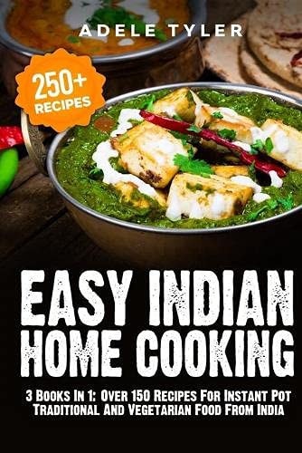 Easy Indian Home Cooking: 3 Books In 1: Over 150 Recipes For Instant Pot Traditional And Vegetarian Food From India