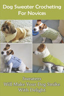 Dog Sweater Crocheting for Novices: Sweaters Will Make Your Dog Smike with Delight Dog Knit Sweater