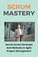 Scrum Mastery: Secret Scrum Formulas and Methods in Agile Project Management