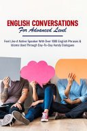 English Conversations for Advanced Level: Feel Like a Native Speaker with Over 1000 English Phrases and Idioms Used Through Day-To-Day Handy Dialogues How to Learn English Speaking