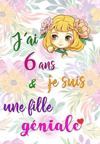 J'ai 6 ans et je suis une fille géniale: cadeau anniversaire fille 6 ans | Journal Intime Fille 6 ans pour écrire et Dessiner | cadeau pour une fille ... fille 6 ans - fleurs, coeur (French Edition)