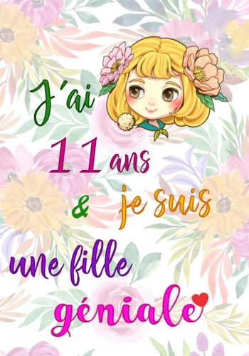 J'ai 11 ans et je suis une fille géniale: cadeau anniversaire fille 11 ans | Journal Intime Fille 11 ans pour écrire et Dessiner | cadeau pour une ... fille 11 ans - fleurs, cœur (French Edition)
