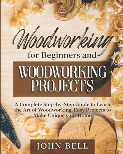 Woodworking for Beginners and Woodworking Projects A Complete Step-By-Step Guide to Learn the Art of Woodworking. Easy Projects to Make Unique Your Home