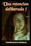 Una Retencion Deliberada ! (vol 6) Confesiones íntimas, Secreto, Fantasía, Placer, Romance, Sexo Adulto, Historias Eróticas, Amor, Encuentro Amoroso