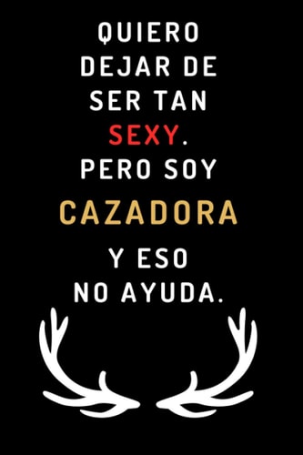 Quiero Dejar De Ser Tan Sexy. Pero Soy Cazadora Y Eso No Ayuda: Cuaderno De Notas Ideal Para Regalar A Una Cazadora - Cumpleaños, Aniversario, Navidad - 120 Páginas (Spanish Edition)