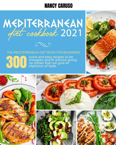 Mediterranean Diet Cookbook 2021 The Mediterranean Diet Book For Beginners: 300 Quick And Easy Recipes To Be Energetic And Fit Without Giving Up Dishes That Can Give An Explosion Of Taste