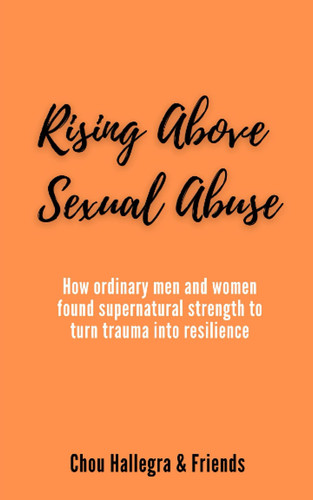 Rising Above Sexual Abuse How Ordinary Men and Women Found Supernatural Strength to Turn Trauma Into Resilience