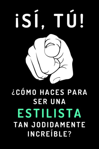 ¡Sí, Tú! ¿Cómo Haces Para Ser Una Estilista Tan Jodidamente Increíble?: Cuaderno De Notas Ideal Para Regalar A Tu Estilista Favorita - 120 Páginas (Spanish Edition)